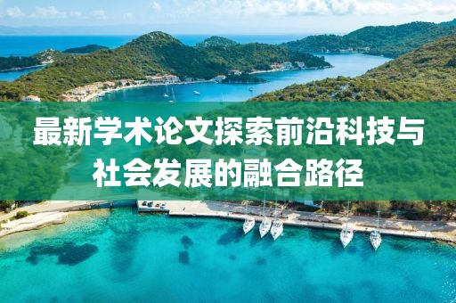 最新學(xué)術(shù)論文探索前沿科技與社會發(fā)展的融合路徑