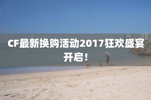 CF最新?lián)Q購活動2017狂歡盛宴開啟！