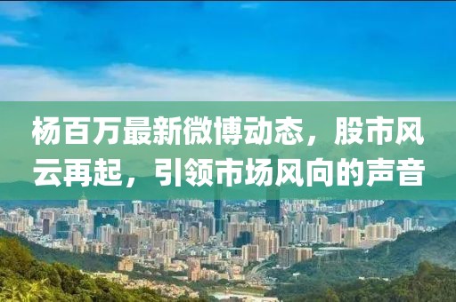 楊百萬最新微博動態(tài)，股市風(fēng)云再起，引領(lǐng)市場風(fēng)向的聲音