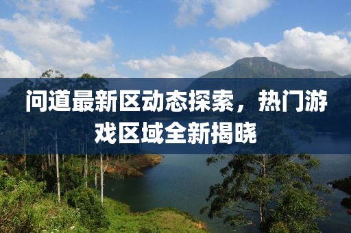 問道最新區(qū)動態(tài)探索，熱門游戲區(qū)域全新揭曉