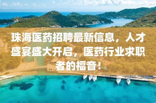 珠海醫(yī)藥招聘最新信息，人才盛宴盛大開啟，醫(yī)藥行業(yè)求職者的福音！