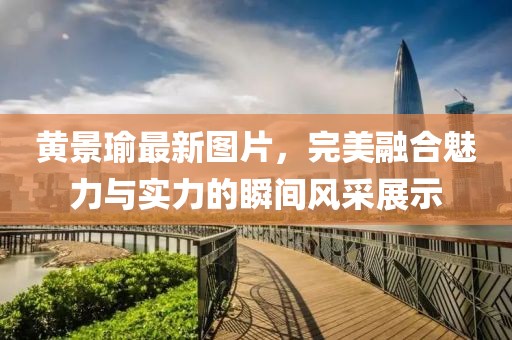 黃景瑜最新圖片，完美融合魅力與實(shí)力的瞬間風(fēng)采展示