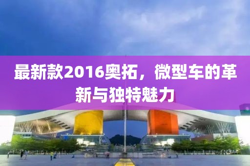 最新款2016奧拓，微型車的革新與獨(dú)特魅力