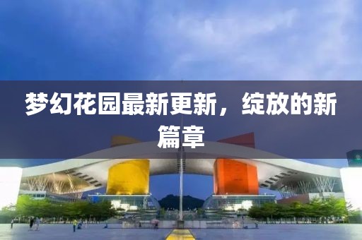 夢幻花園最新更新，綻放的新篇章