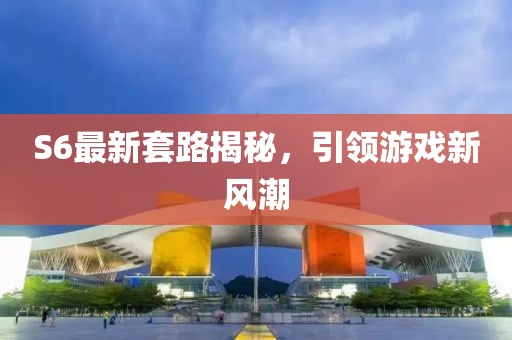 S6最新套路揭秘，引領(lǐng)游戲新風(fēng)潮