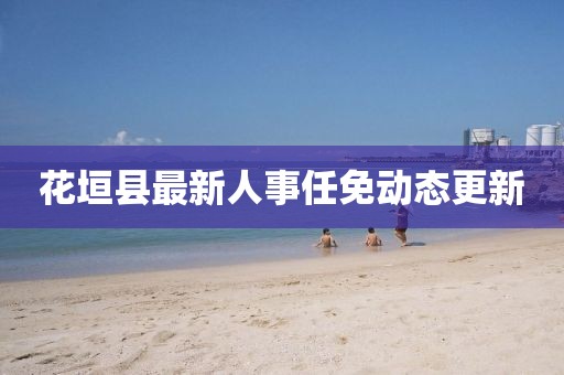 花垣縣最新人事任免動(dòng)態(tài)更新