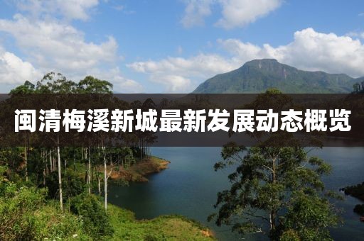 閩清梅溪新城最新發(fā)展動態(tài)概覽