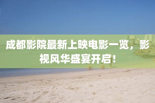 成都影院最新上映電影一覽，影視風(fēng)華盛宴開啟！