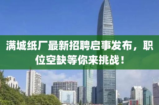 滿城紙廠最新招聘啟事發(fā)布，職位空缺等你來挑戰(zhàn)！