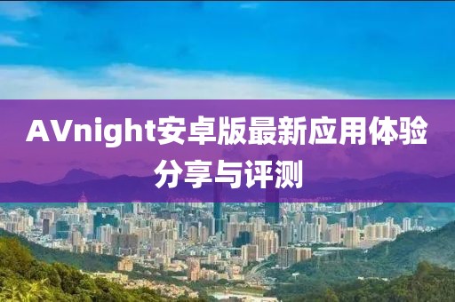 AVnight安卓版最新應(yīng)用體驗(yàn)分享與評(píng)測(cè)