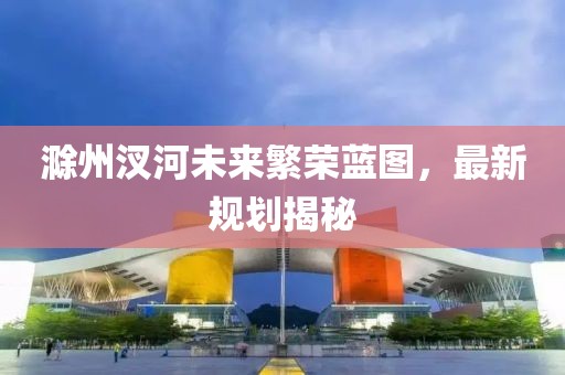 滁州汊河未來繁榮藍圖，最新規(guī)劃揭秘