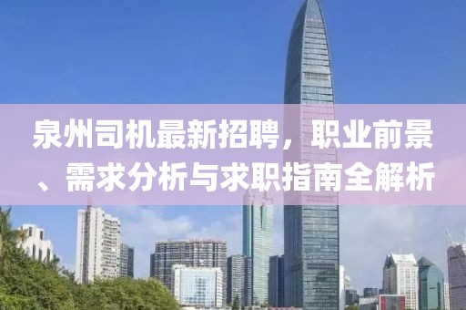 泉州司機最新招聘，職業(yè)前景、需求分析與求職指南全解析