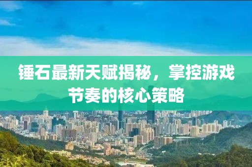 錘石最新天賦揭秘，掌控游戲節(jié)奏的核心策略