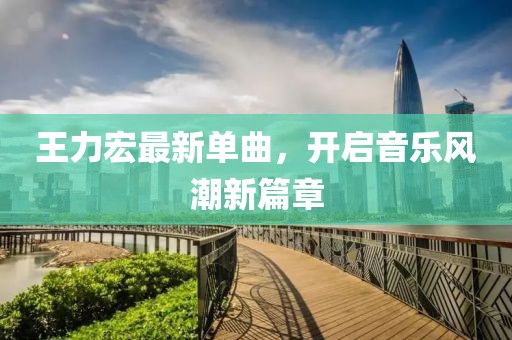 王力宏最新單曲，開啟音樂風(fēng)潮新篇章