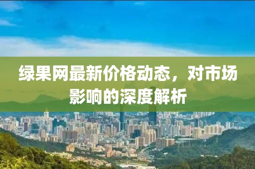 綠果網(wǎng)最新價(jià)格動(dòng)態(tài)，對(duì)市場(chǎng)影響的深度解析