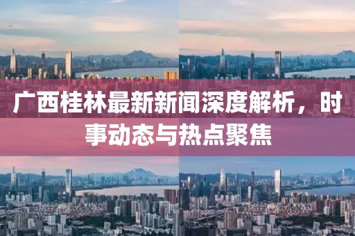 廣西桂林最新新聞深度解析，時(shí)事動(dòng)態(tài)與熱點(diǎn)聚焦