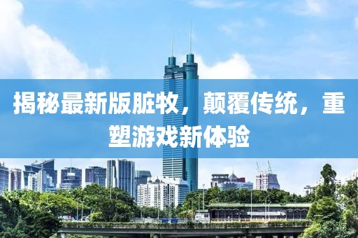 揭秘最新版臟牧，顛覆傳統(tǒng)，重塑游戲新體驗(yàn)