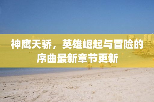 神鷹天驕，英雄崛起與冒險的序曲最新章節(jié)更新