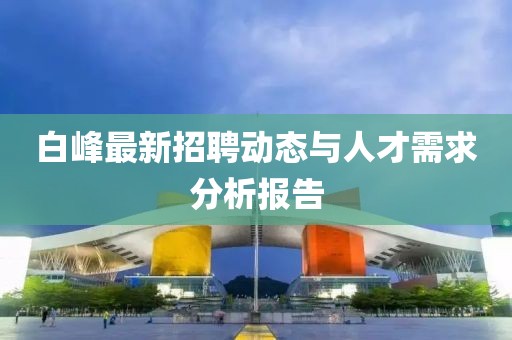白峰最新招聘動態(tài)與人才需求分析報告