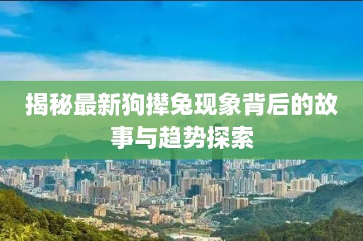 揭秘最新狗攆兔現(xiàn)象背后的故事與趨勢探索