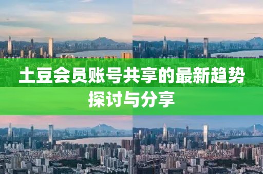 土豆會員賬號共享的最新趨勢探討與分享