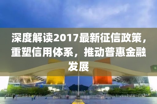 深度解讀2017最新征信政策，重塑信用體系，推動普惠金融發(fā)展
