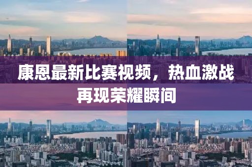 康恩最新比賽視頻，熱血激戰(zhàn)再現(xiàn)榮耀瞬間