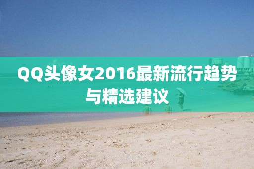 QQ頭像女2016最新流行趨勢(shì)與精選建議