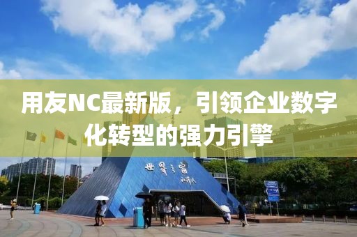 用友NC最新版，引領(lǐng)企業(yè)數(shù)字化轉(zhuǎn)型的強力引擎