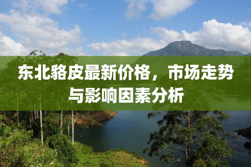 東北貉皮最新價(jià)格，市場(chǎng)走勢(shì)與影響因素分析