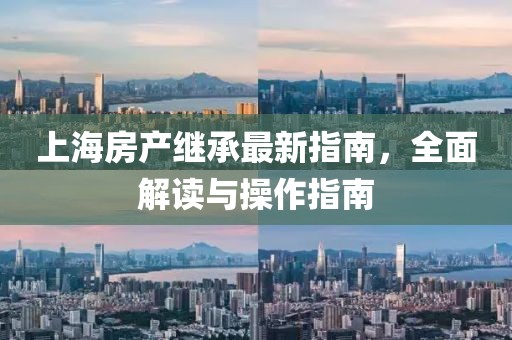 上海房產(chǎn)繼承最新指南，全面解讀與操作指南