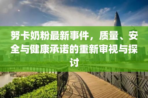 努卡奶粉最新事件，質(zhì)量、安全與健康承諾的重新審視與探討