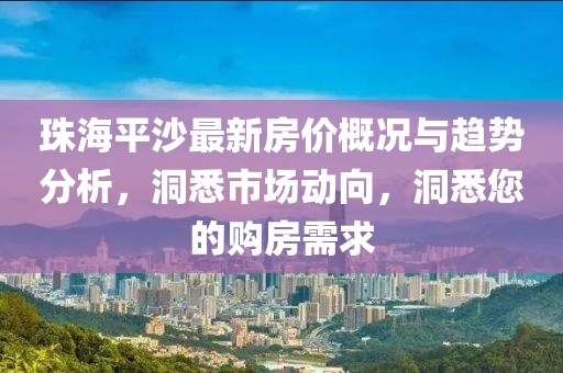 珠海平沙最新房價(jià)概況與趨勢(shì)分析，洞悉市場(chǎng)動(dòng)向，洞悉您的購房需求