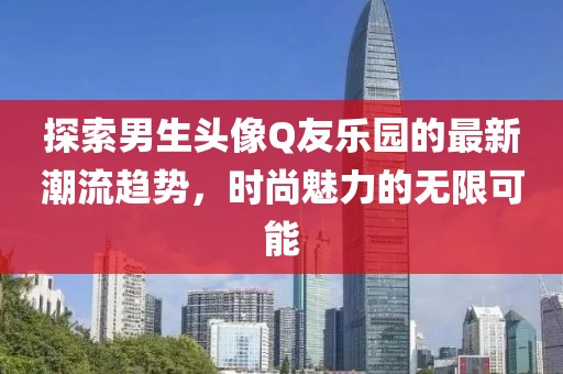 探索男生頭像Q友樂園的最新潮流趨勢，時尚魅力的無限可能