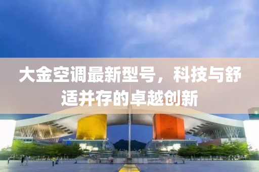 大金空調(diào)最新型號，科技與舒適并存的卓越創(chuàng)新