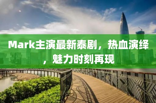 Mark主演最新泰劇，熱血演繹，魅力時刻再現(xiàn)