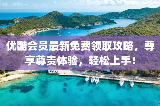 優(yōu)酷會(huì)員最新免費(fèi)領(lǐng)取攻略，尊享尊貴體驗(yàn)，輕松上手！