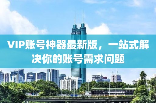 VIP賬號神器最新版，一站式解決你的賬號需求問題