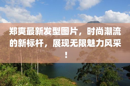 鄭爽最新發(fā)型圖片，時尚潮流的新標桿，展現(xiàn)無限魅力風采！