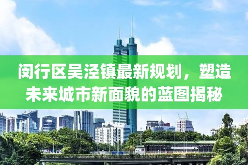 閔行區(qū)吳涇鎮(zhèn)最新規(guī)劃，塑造未來城市新面貌的藍圖揭秘