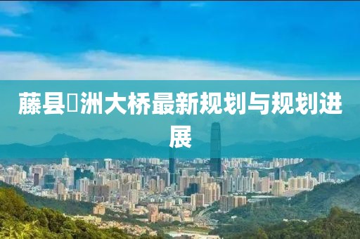 藤縣禤洲大橋最新規(guī)劃與規(guī)劃進展