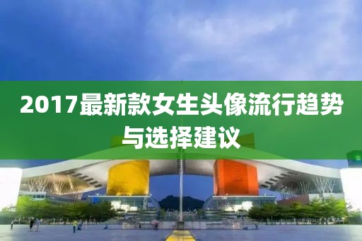 2017最新款女生頭像流行趨勢與選擇建議