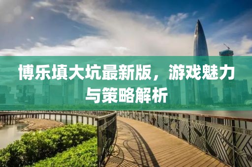 博樂填大坑最新版，游戲魅力與策略解析
