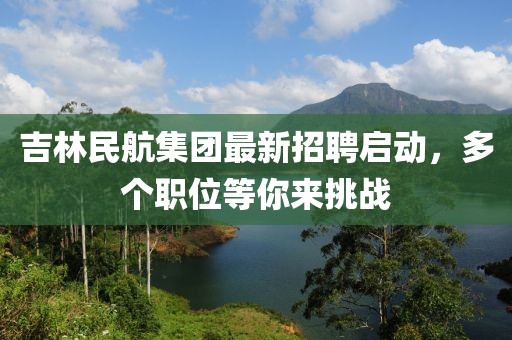 吉林民航集團(tuán)最新招聘啟動，多個職位等你來挑戰(zhàn)