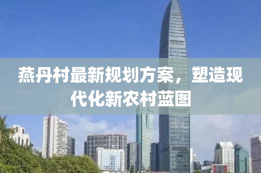 燕丹村最新規(guī)劃方案，塑造現(xiàn)代化新農(nóng)村藍圖