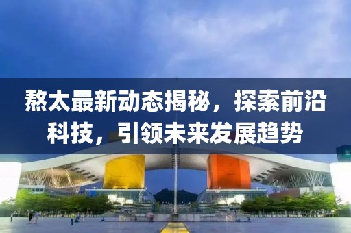 熬太最新動態(tài)揭秘，探索前沿科技，引領未來發(fā)展趨勢