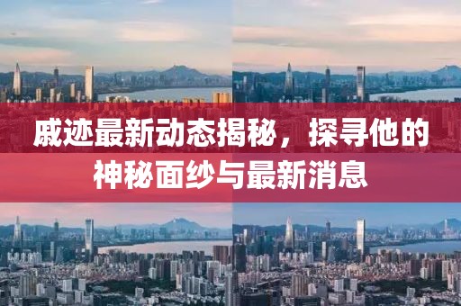 戚跡最新動態(tài)揭秘，探尋他的神秘面紗與最新消息