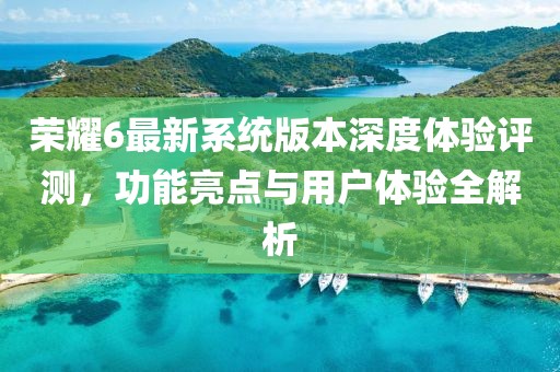 榮耀6最新系統(tǒng)版本深度體驗評測，功能亮點與用戶體驗全解析