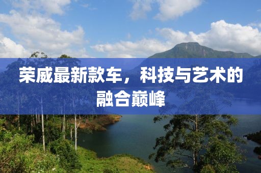 榮威最新款車，科技與藝術(shù)的融合巔峰