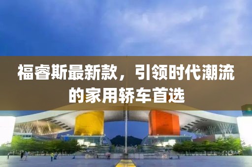 福睿斯最新款，引領(lǐng)時(shí)代潮流的家用轎車首選